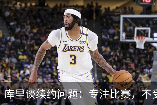 库里谈续约问题：专注比赛，不受外界干扰