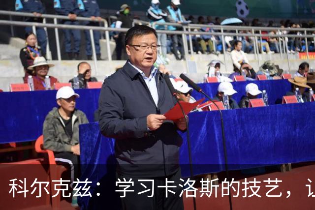 科尔克兹：学习卡洛斯的技艺，让我的职业生涯更进一步